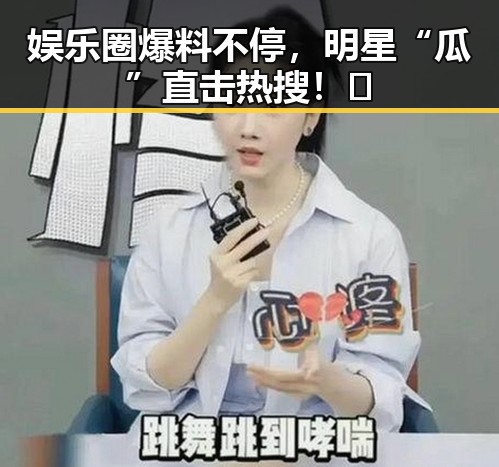 娱乐圈爆料不停,明星“瓜”直击热搜!🤔