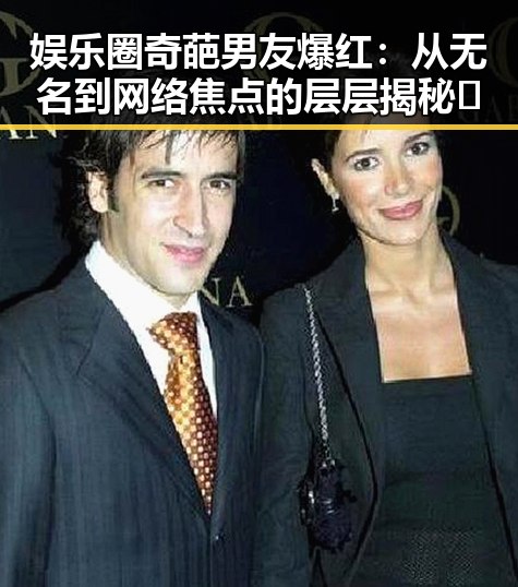 娱乐圈奇葩男友爆红：从无名到网络焦点的层层揭秘🤔
