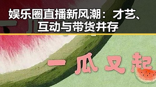娱乐圈直播新风潮：才艺、互动与带货并存