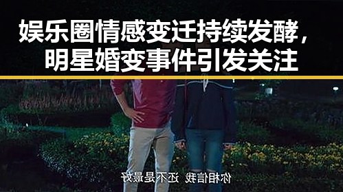 娱乐圈情感变迁持续发酵，明星婚变事件引发关注