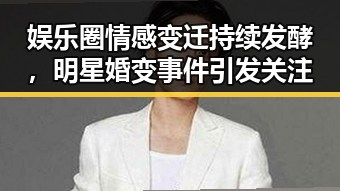 娱乐圈情感变迁持续发酵,明星婚变事件引发关注
