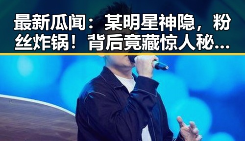 最新瓜闻：某明星神隐，粉丝炸锅！背后竟藏惊人秘密🤫