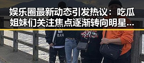 娱乐圈最新动态引发热议:吃瓜姐妹们关注焦点逐渐转向明星隐私